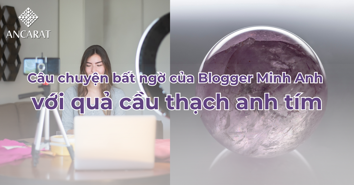 Câu chuyện bất ngờ của Blogger Minh Anh với quả cầu thạch anh tím